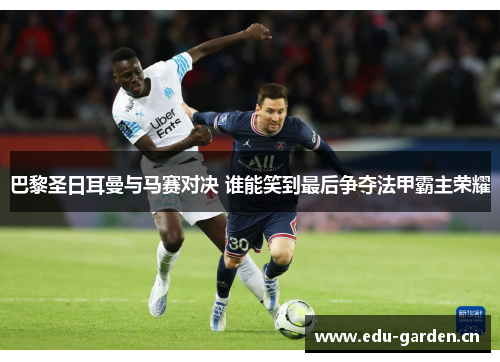 巴黎圣日耳曼与马赛对决 谁能笑到最后争夺法甲霸主荣耀 巴黎圣日耳曼与马赛对决 谁能笑到最后争夺法甲霸主荣耀