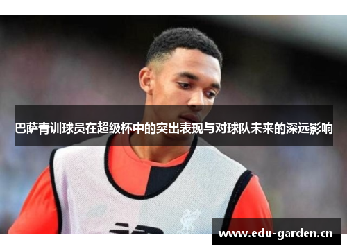 巴萨青训球员在超级杯中的突出表现与对球队未来的深远影响